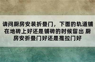 请问厨房安装折叠门，下面的轨道铺在地砖上好还是铺砖的时候留出 厨房安折叠门好还是推拉门好